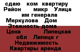 сдаю 1 ком  квартиру › Район ­ 22 микр › Улица ­ им генерала Меркулова › Дом ­ 26 › Этажность дома ­ 9 › Цена ­ 9 000 - Липецкая обл., Липецк г. Недвижимость » Квартиры аренда   